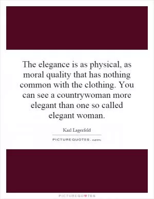 The elegance is as physical, as moral quality that has nothing common with the clothing. You can see a countrywoman more elegant than one so called elegant woman Picture Quote #1