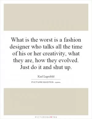 What is the worst is a fashion designer who talks all the time of his or her creativity, what they are, how they evolved. Just do it and shut up Picture Quote #1