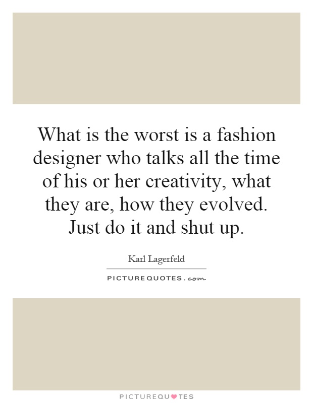 What is the worst is a fashion designer who talks all the time of his or her creativity, what they are, how they evolved. Just do it and shut up Picture Quote #1