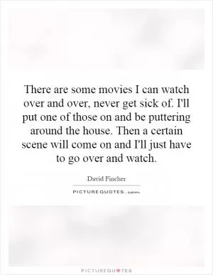 There are some movies I can watch over and over, never get sick of. I'll put one of those on and be puttering around the house. Then a certain scene will come on and I'll just have to go over and watch Picture Quote #1