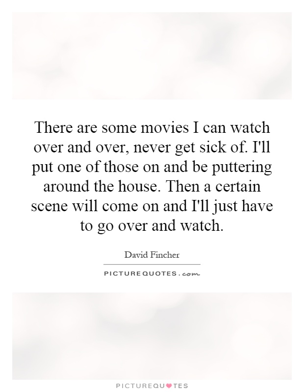 There are some movies I can watch over and over, never get sick of. I'll put one of those on and be puttering around the house. Then a certain scene will come on and I'll just have to go over and watch Picture Quote #1