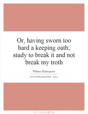Or, having sworn too hard a keeping oath; study to break it and not break my troth Picture Quote #1