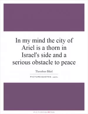 In my mind the city of Ariel is a thorn in Israel's side and a serious obstacle to peace Picture Quote #1
