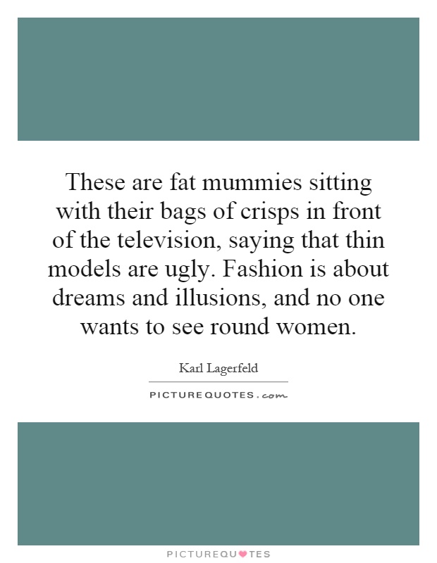 These are fat mummies sitting with their bags of crisps in front of the television, saying that thin models are ugly. Fashion is about dreams and illusions, and no one wants to see round women Picture Quote #1