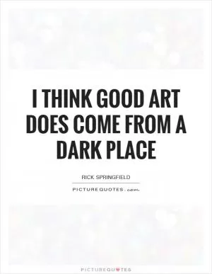 I think good art does come from a dark place Picture Quote #1