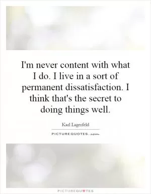 I'm never content with what I do. I live in a sort of permanent dissatisfaction. I think that's the secret to doing things well Picture Quote #1