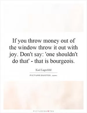 If you throw money out of the window throw it out with joy. Don't say: 'one shouldn't do that' - that is bourgeois Picture Quote #1
