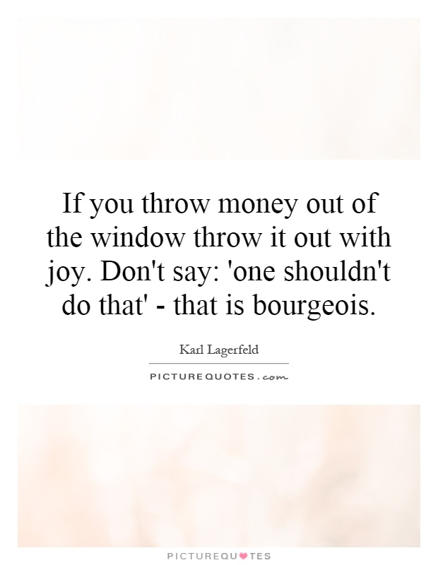 If you throw money out of the window throw it out with joy. Don't say: 'one shouldn't do that' - that is bourgeois Picture Quote #1
