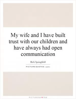 My wife and I have built trust with our children and have always had open communication Picture Quote #1