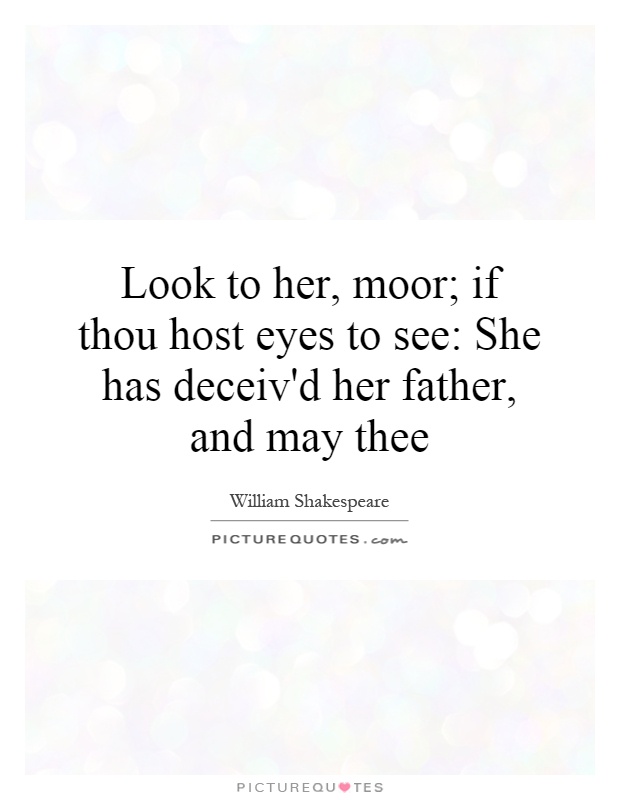 Look to her, moor; if thou host eyes to see: She has deceiv'd her father, and may thee Picture Quote #1