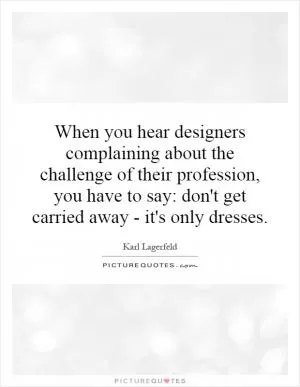 When you hear designers complaining about the challenge of their profession, you have to say: don't get carried away - it's only dresses Picture Quote #1