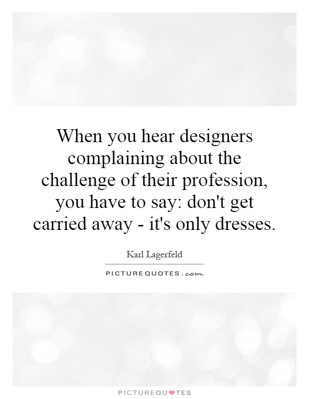 When you hear designers complaining about the challenge of their profession, you have to say: don't get carried away - it's only dresses Picture Quote #1