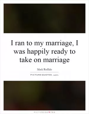 I ran to my marriage, I was happily ready to take on marriage Picture Quote #1