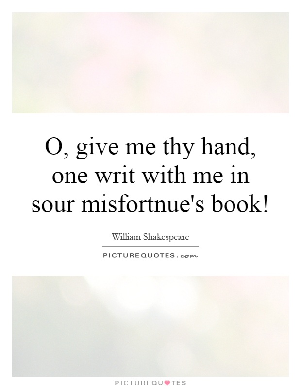 O, give me thy hand, one writ with me in sour misfortnue's book! Picture Quote #1