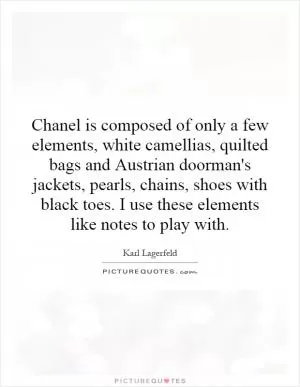 Chanel is composed of only a few elements, white camellias, quilted bags and Austrian doorman's jackets, pearls, chains, shoes with black toes. I use these elements like notes to play with Picture Quote #1