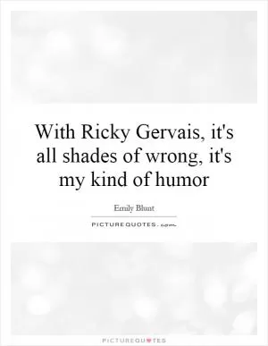 With Ricky Gervais, it's all shades of wrong, it's my kind of humor Picture Quote #1