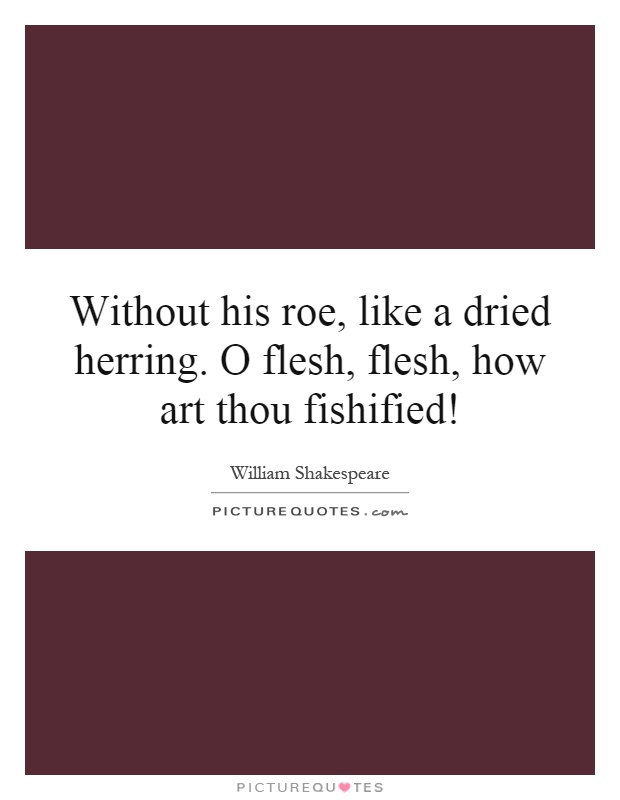 Without his roe, like a dried herring. O flesh, flesh, how art thou fishified! Picture Quote #1