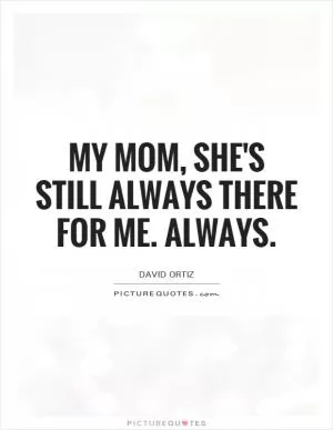 My mom, she's still always there for me. Always Picture Quote #1