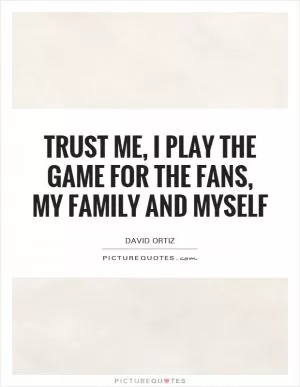 Trust me, I play the game for the fans, my family and myself Picture Quote #1