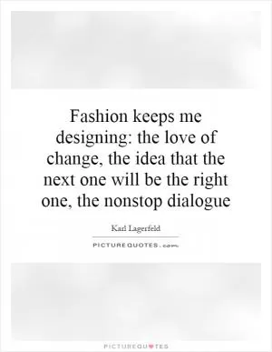 Fashion keeps me designing: the love of change, the idea that the next one will be the right one, the nonstop dialogue Picture Quote #1
