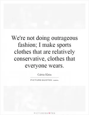 We're not doing outrageous fashion; I make sports clothes that are relatively conservative, clothes that everyone wears Picture Quote #1