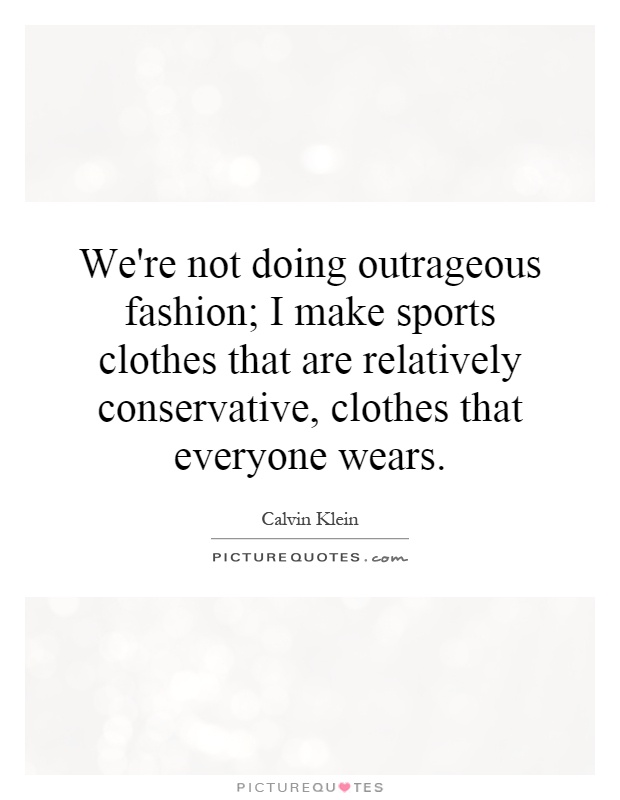 We're not doing outrageous fashion; I make sports clothes that are relatively conservative, clothes that everyone wears Picture Quote #1