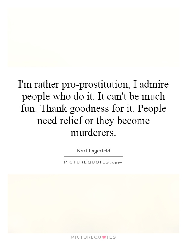 I'm rather pro-prostitution, I admire people who do it. It can't be much fun. Thank goodness for it. People need relief or they become murderers Picture Quote #1