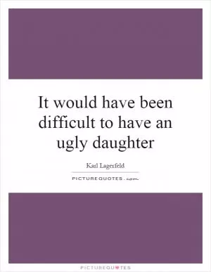 It would have been difficult to have an ugly daughter Picture Quote #1