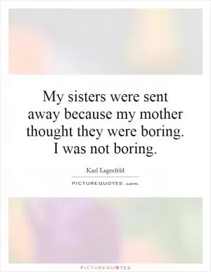 My sisters were sent away because my mother thought they were boring. I was not boring Picture Quote #1