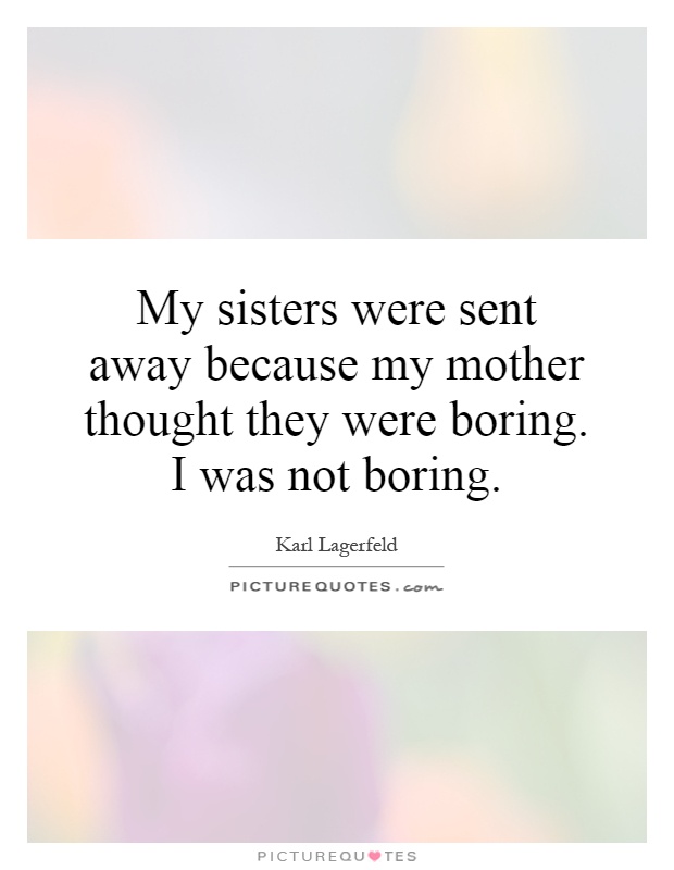 My sisters were sent away because my mother thought they were boring. I was not boring Picture Quote #1