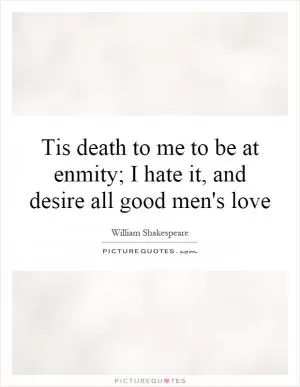 Tis death to me to be at enmity; I hate it, and desire all good men's love Picture Quote #1
