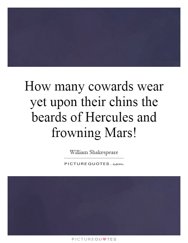 How many cowards wear yet upon their chins the beards of Hercules and frowning Mars! Picture Quote #1