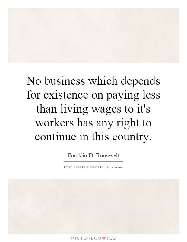 No business which depends for existence on paying less than living wages to it's workers has any right to continue in this country Picture Quote #1