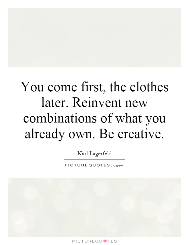 You come first, the clothes later. Reinvent new combinations of what you already own. Be creative Picture Quote #1