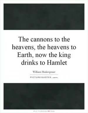 The cannons to the heavens, the heavens to Earth, now the king drinks to Hamlet Picture Quote #1
