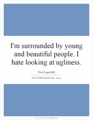 I'm surrounded by young and beautiful people. I hate looking at ugliness Picture Quote #1