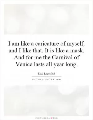 I am like a caricature of myself, and I like that. It is like a mask. And for me the Carnival of Venice lasts all year long Picture Quote #1