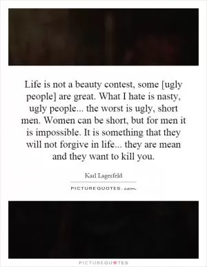 Life is not a beauty contest, some [ugly people] are great. What I hate is nasty, ugly people... the worst is ugly, short men. Women can be short, but for men it is impossible. It is something that they will not forgive in life... they are mean and they want to kill you Picture Quote #1