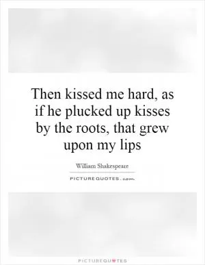 Then kissed me hard, as if he plucked up kisses by the roots, that grew upon my lips Picture Quote #1