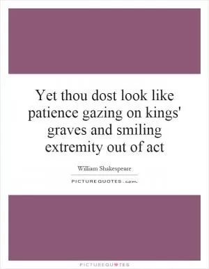 Yet thou dost look like patience gazing on kings' graves and smiling extremity out of act Picture Quote #1