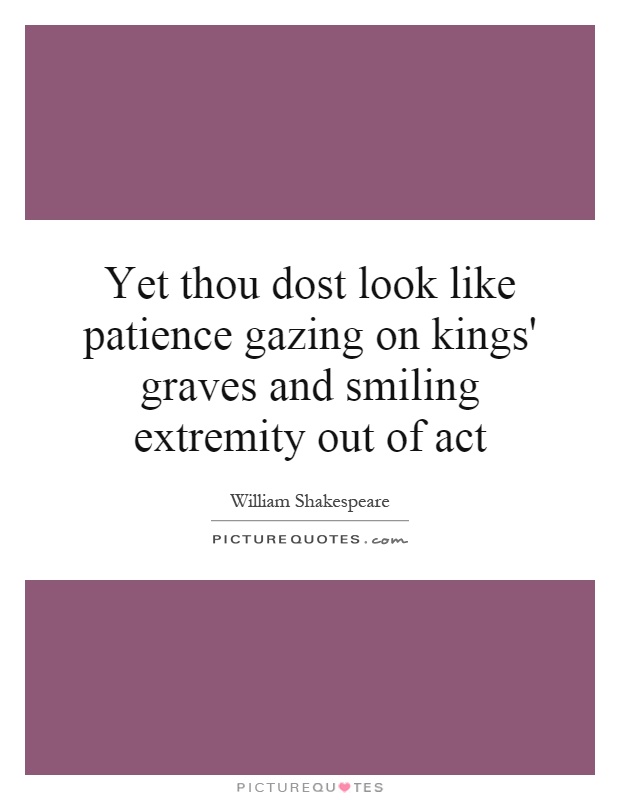 Yet thou dost look like patience gazing on kings' graves and smiling extremity out of act Picture Quote #1