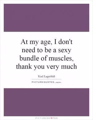 At my age, I don't need to be a sexy bundle of muscles, thank you very much Picture Quote #1