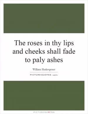 The roses in thy lips and cheeks shall fade to paly ashes Picture Quote #1