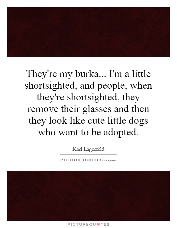 They're my burka... I'm a little shortsighted, and people, when they're shortsighted, they remove their glasses and then they look like cute little dogs who want to be adopted Picture Quote #1