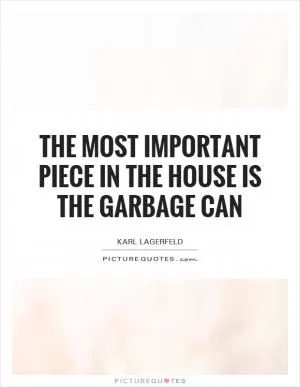 The most important piece in the house is the garbage can Picture Quote #1
