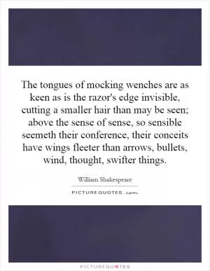 The tongues of mocking wenches are as keen as is the razor's edge invisible, cutting a smaller hair than may be seen; above the sense of sense, so sensible seemeth their conference, their conceits have wings fleeter than arrows, bullets, wind, thought, swifter things Picture Quote #1