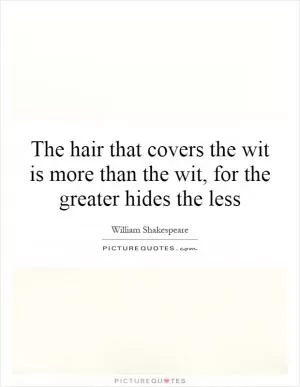 The hair that covers the wit is more than the wit, for the greater hides the less Picture Quote #1