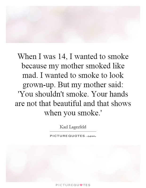When I was 14, I wanted to smoke because my mother smoked like mad. I wanted to smoke to look grown-up. But my mother said: 'You shouldn't smoke. Your hands are not that beautiful and that shows when you smoke.' Picture Quote #1