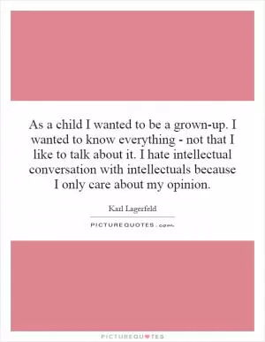 As a child I wanted to be a grown-up. I wanted to know everything - not that I like to talk about it. I hate intellectual conversation with intellectuals because I only care about my opinion Picture Quote #1