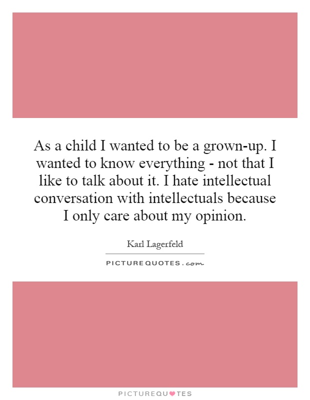 As a child I wanted to be a grown-up. I wanted to know everything - not that I like to talk about it. I hate intellectual conversation with intellectuals because I only care about my opinion Picture Quote #1